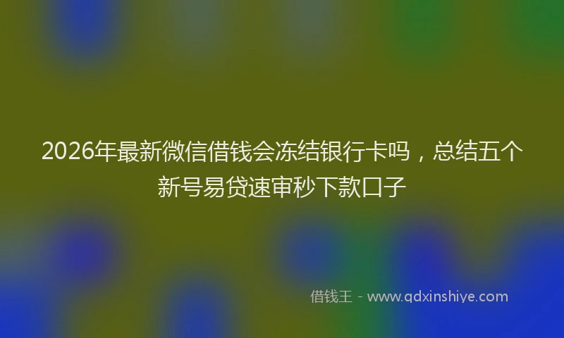 2026年最新微信借钱会冻结银行卡吗，总结五个新号易贷速审秒下款口子