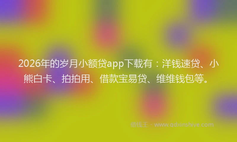 2026年的岁月小额贷app下载有：洋钱速贷、小熊白卡、拍拍用、借款宝易贷、维维钱包等。