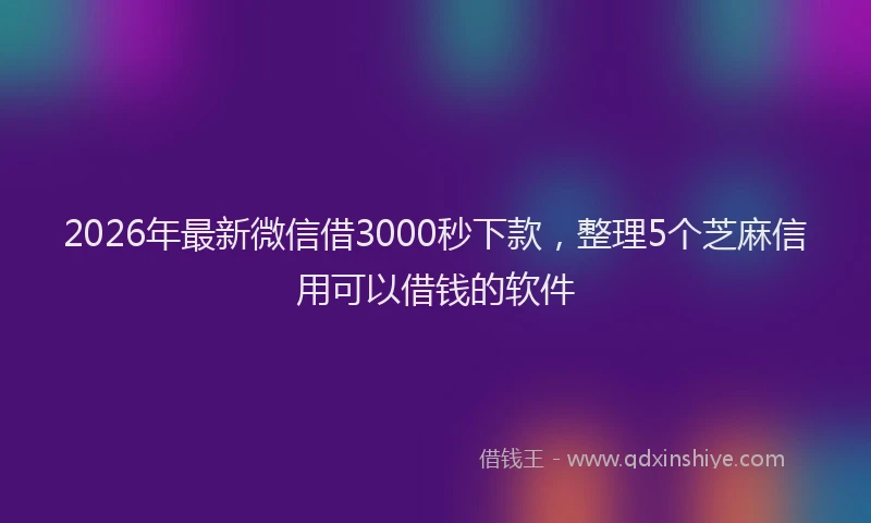 2026年最新微信借3000秒下款，整理5个芝麻信用可以借钱的软件