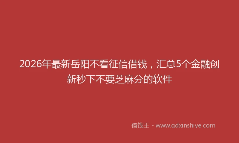 2026年最新岳阳不看征信借钱，汇总5个金融创新秒下不要芝麻分的软件