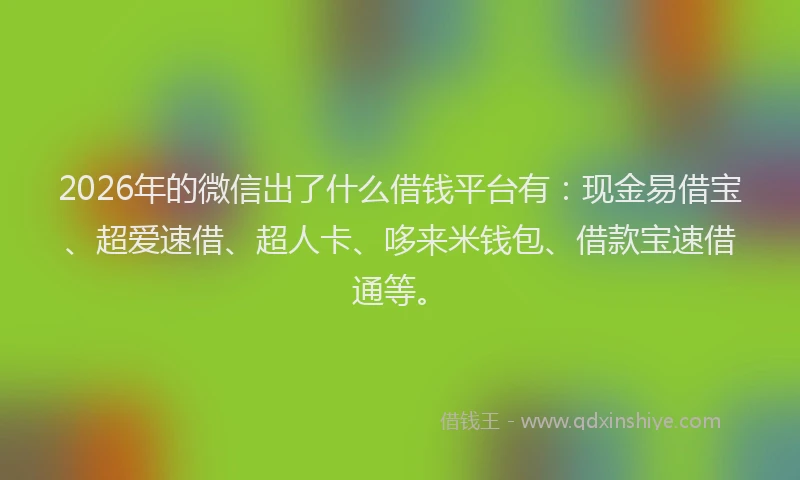 2026年的微信出了什么借钱平台有：现金易借宝、超爱速借、超人卡、哆来米钱包、借款宝速借通等。