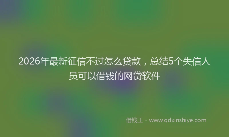 2026年最新征信不过怎么贷款，总结5个失信人员可以借钱的网贷软件