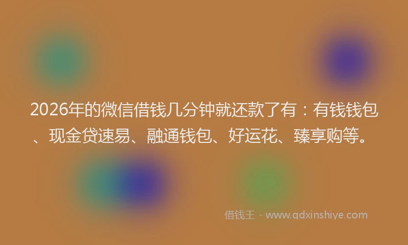 2026年的微信借钱几分钟就还款了有：有钱钱包、现金贷速易、融通钱包、好运花、臻享购等。