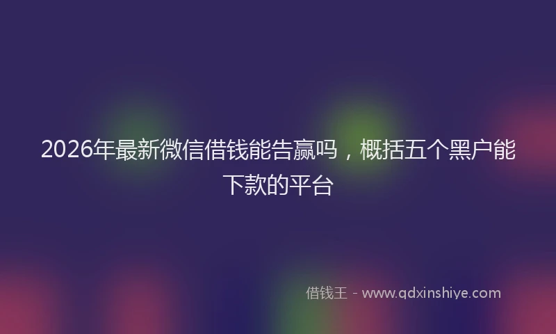 2026年最新微信借钱能告赢吗，概括五个黑户能下款的平台