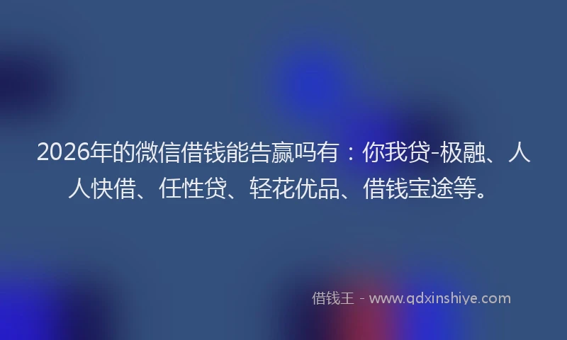 2026年的微信借钱能告赢吗有：你我贷-极融、人人快借、任性贷、轻花优品、借钱宝途等。