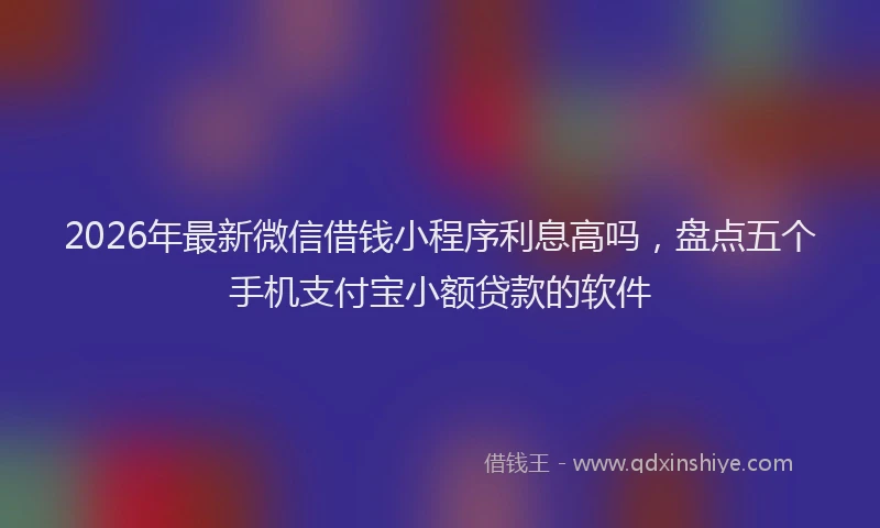 2026年最新微信借钱小程序利息高吗，盘点五个手机支付宝小额贷款的软件