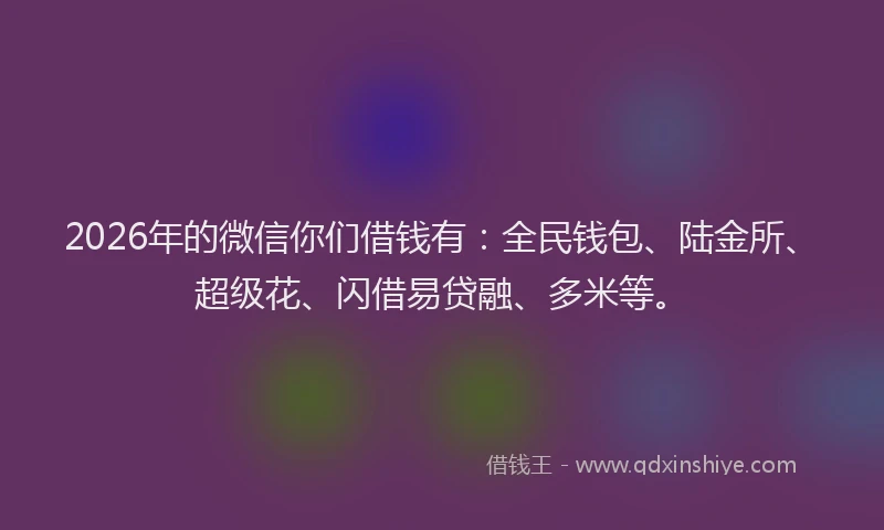 2026年的微信你们借钱有：全民钱包、陆金所、超级花、闪借易贷融、多米等。