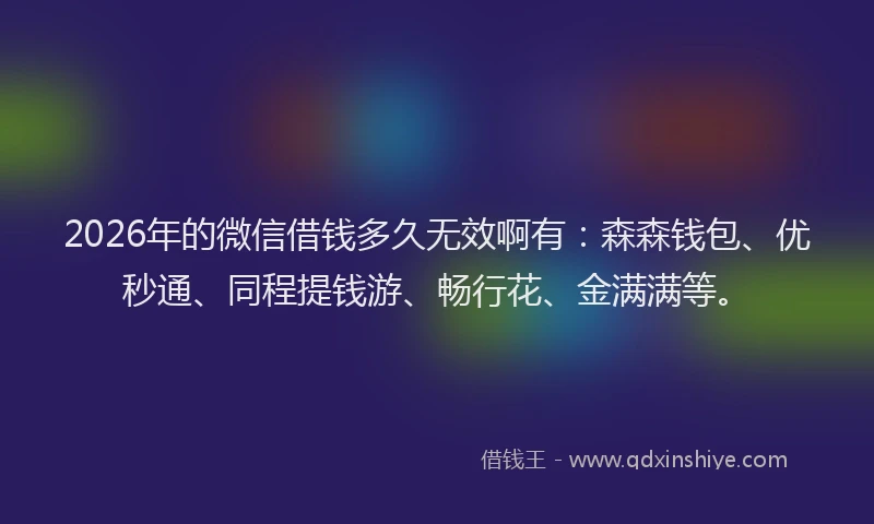 2026年的微信借钱多久无效啊有：森森钱包、优秒通、同程提钱游、畅行花、金满满等。