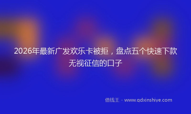 2026年最新广发欢乐卡被拒，盘点五个快速下款无视征信的口子