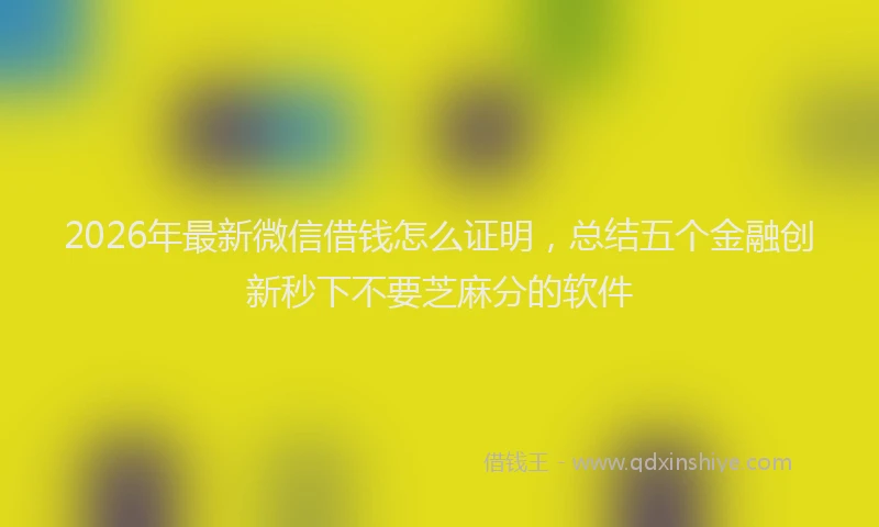 2026年最新微信借钱怎么证明，总结五个金融创新秒下不要芝麻分的软件