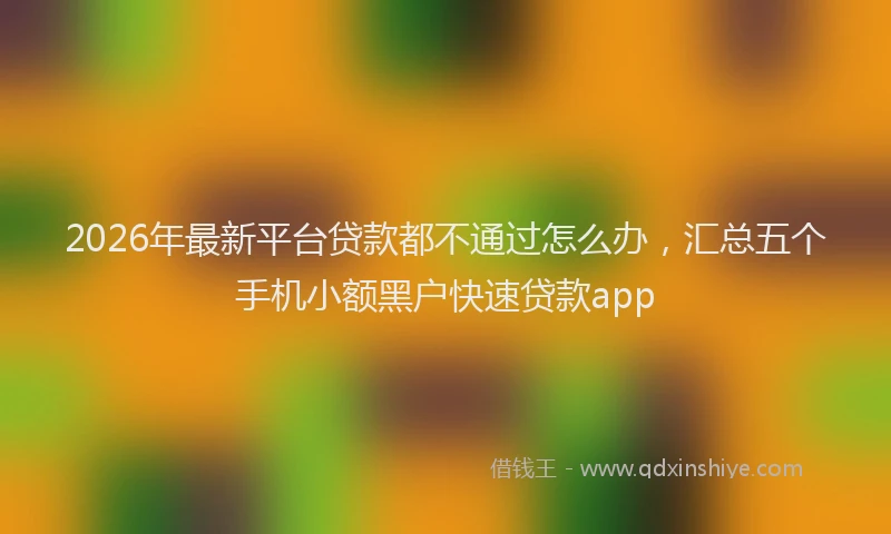 2026年最新平台贷款都不通过怎么办，汇总五个手机小额黑户快速贷款app