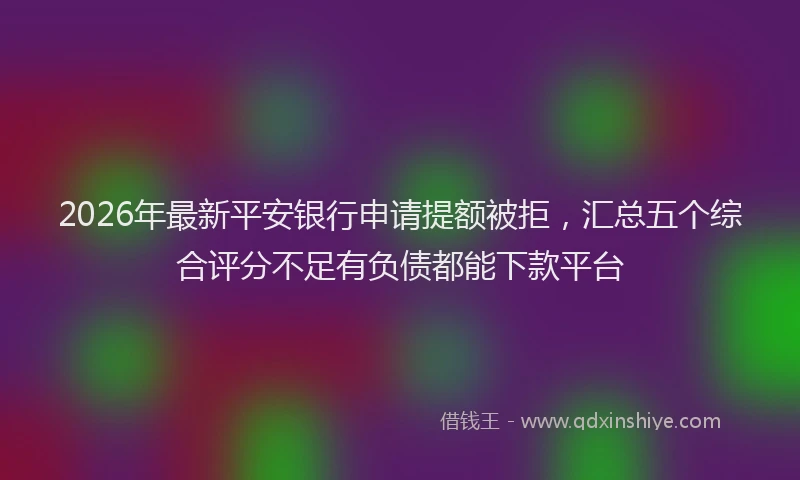 2026年最新平安银行申请提额被拒，汇总五个综合评分不足有负债都能下款平台