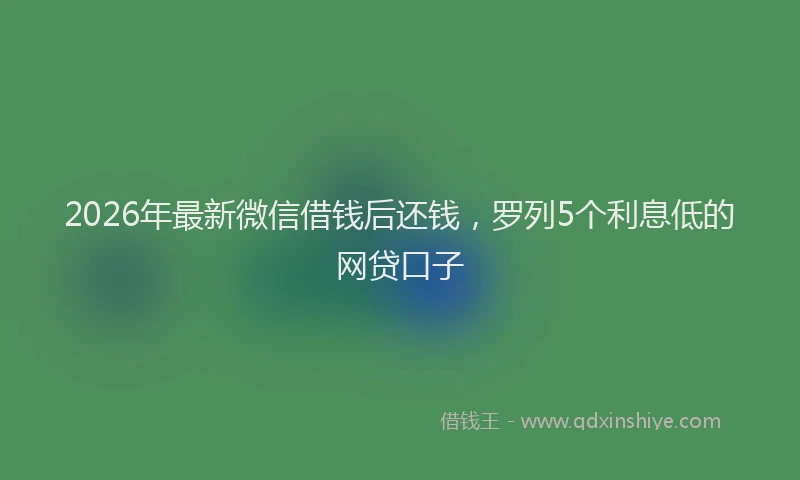 2026年最新微信借钱后还钱，罗列5个利息低的网贷口子