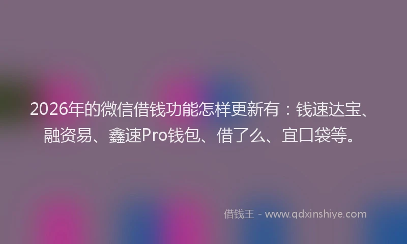 2026年的微信借钱功能怎样更新有：钱速达宝、融资易、鑫速Pro钱包、借了么、宜口袋等。