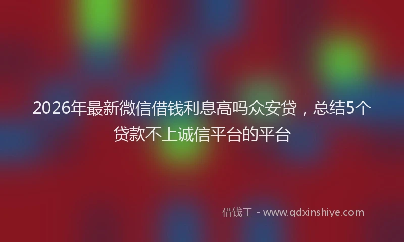 2026年最新微信借钱利息高吗众安贷，总结5个贷款不上诚信平台的平台