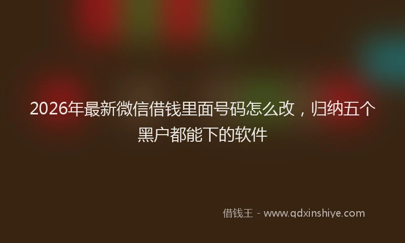 2026年最新微信借钱里面号码怎么改，归纳五个黑户都能下的软件