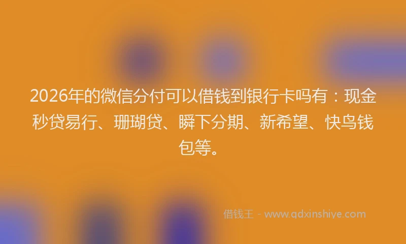 2026年的微信分付可以借钱到银行卡吗有：现金秒贷易行、珊瑚贷、瞬下分期、新希望、快鸟钱包等。