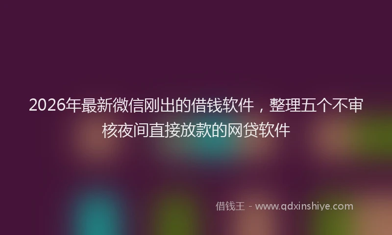 2026年最新微信刚出的借钱软件，整理五个不审核夜间直接放款的网贷软件