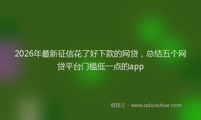 2026年最新征信花了好下款的网贷，总结五个网贷平台门槛低一点的app