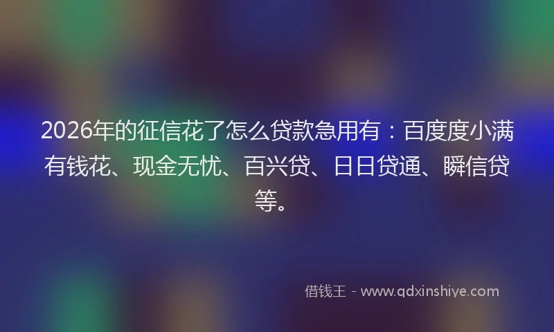 2026年的征信花了怎么贷款急用有：百度度小满有钱花、现金无忧、百兴贷、日日贷通、瞬信贷等。
