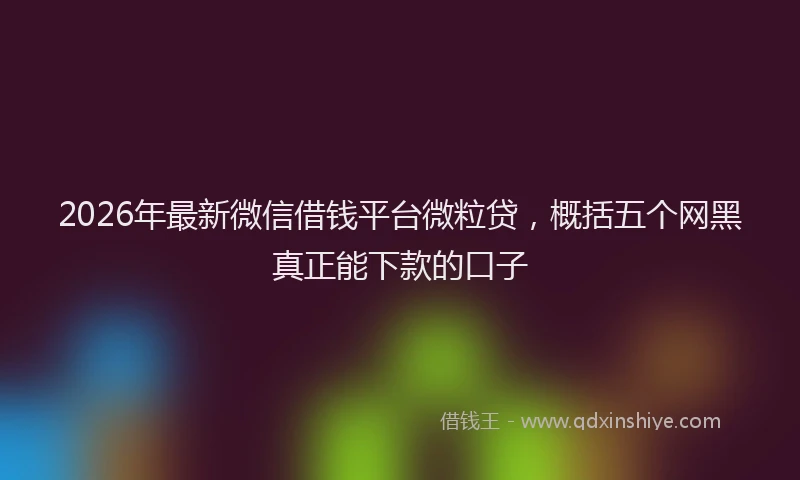 2026年最新微信借钱平台微粒贷，概括五个网黑真正能下款的口子
