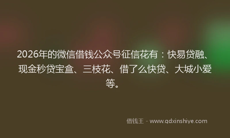 2026年的微信借钱公众号征信花有：快易贷融、现金秒贷宝盒、三枝花、借了么快贷、大城小爱等。