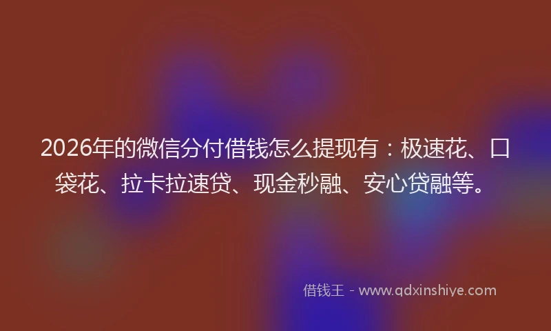 2026年的微信分付借钱怎么提现有：极速花、口袋花、拉卡拉速贷、现金秒融、安心贷融等。