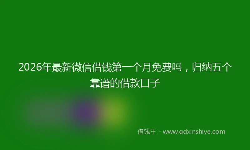 2026年最新微信借钱第一个月免费吗，归纳五个靠谱的借款口子