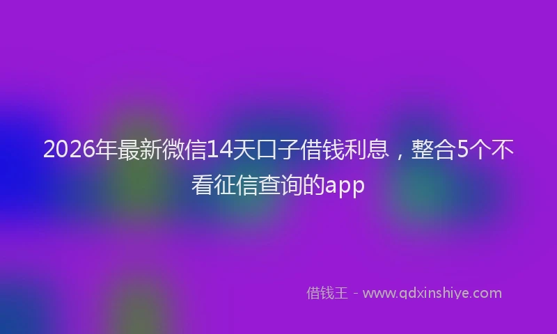 2026年最新微信14天口子借钱利息，整合5个不看征信查询的app