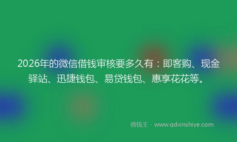 2026年的微信借钱审核要多久有：即客购、现金驿站、迅捷钱包、易贷钱包、惠享花花等。