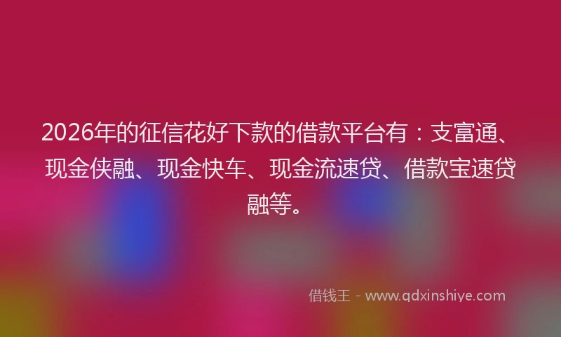 2026年的征信花好下款的借款平台有：支富通、现金侠融、现金快车、现金流速贷、借款宝速贷融等。