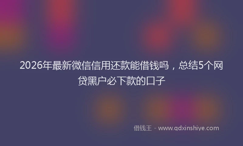 2026年最新微信信用还款能借钱吗，总结5个网贷黑户必下款的口子
