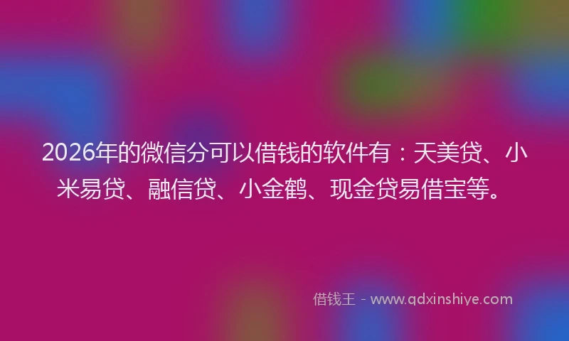2026年的微信分可以借钱的软件有：天美贷、小米易贷、融信贷、小金鹤、现金贷易借宝等。