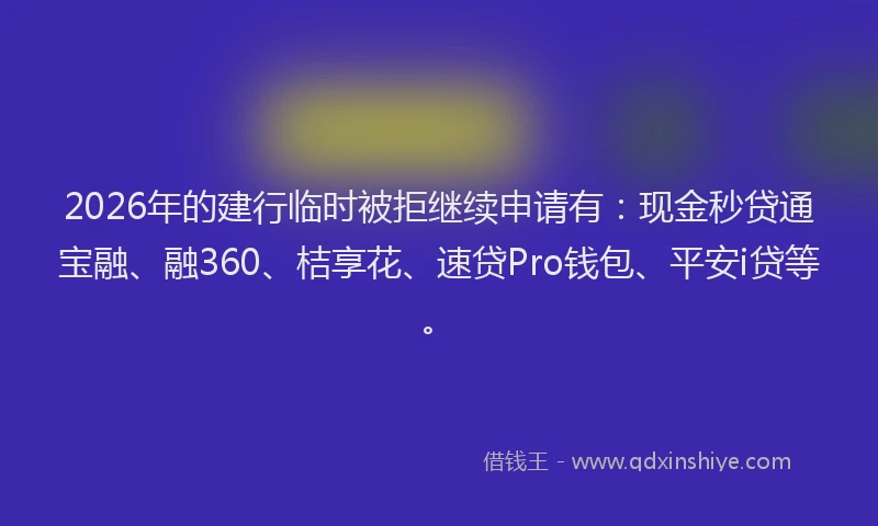 2026年的建行临时被拒继续申请有：现金秒贷通宝融、融360、桔享花、速贷Pro钱包、平安i贷等。