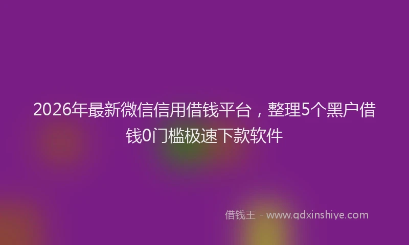 2026年最新微信信用借钱平台，整理5个黑户借钱0门槛极速下款软件