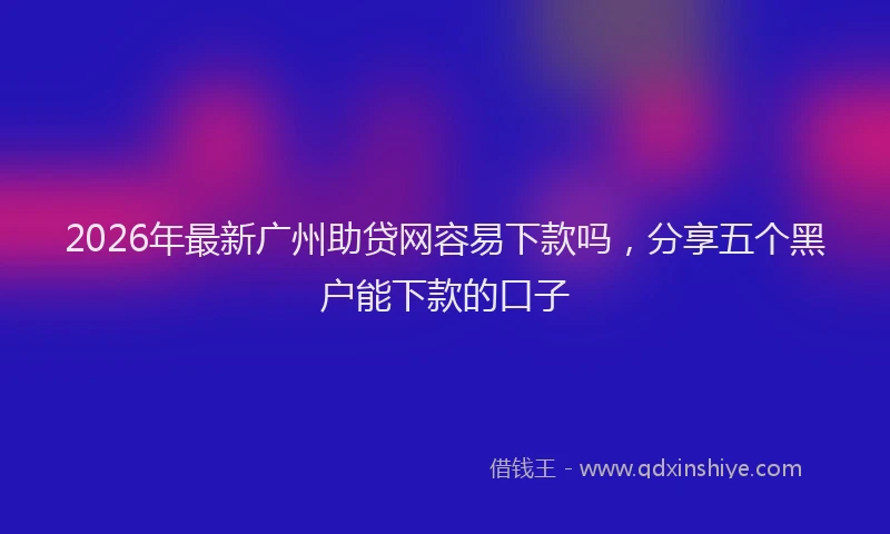 2026年最新广州助贷网容易下款吗，分享五个黑户能下款的口子
