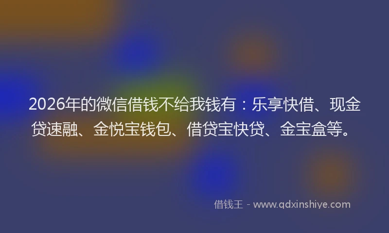 2026年的微信借钱不给我钱有：乐享快借、现金贷速融、金悦宝钱包、借贷宝快贷、金宝盒等。