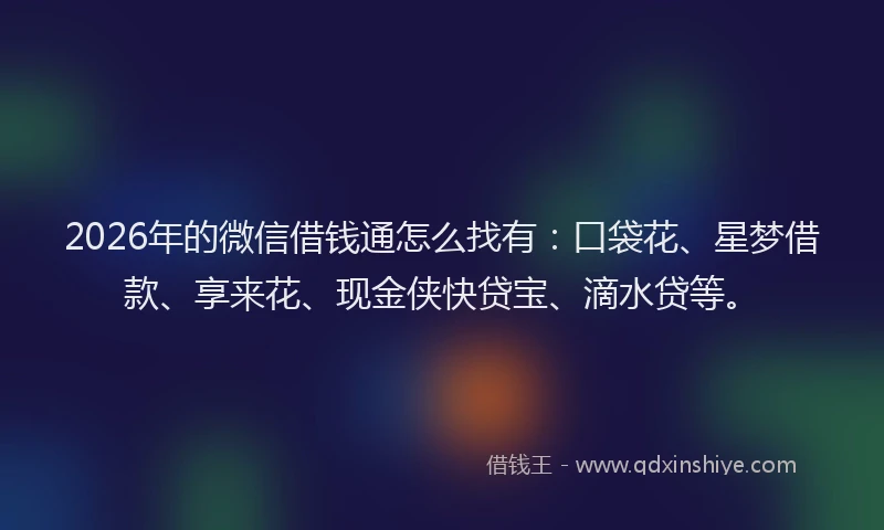 2026年的微信借钱通怎么找有：口袋花、星梦借款、享来花、现金侠快贷宝、滴水贷等。
