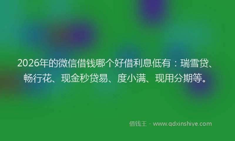 2026年的微信借钱哪个好借利息低有：瑞雪贷、畅行花、现金秒贷易、度小满、现用分期等。