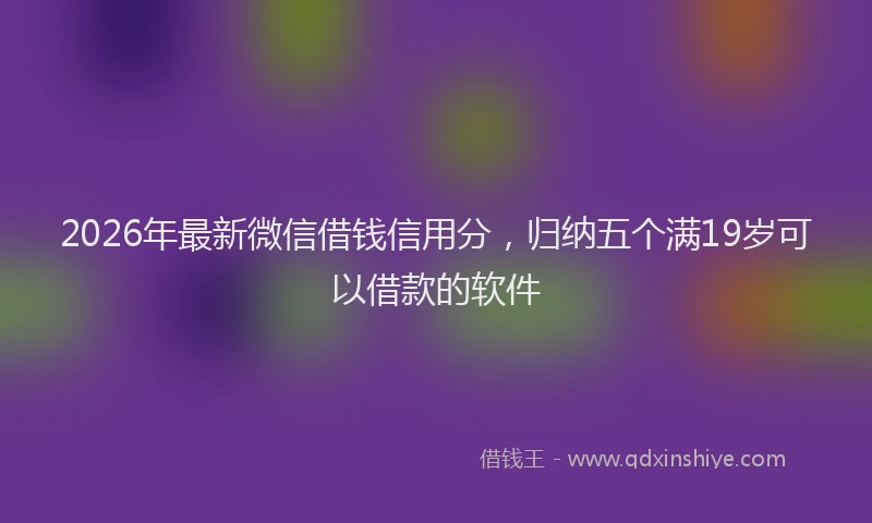 2026年最新微信借钱信用分，归纳五个满19岁可以借款的软件