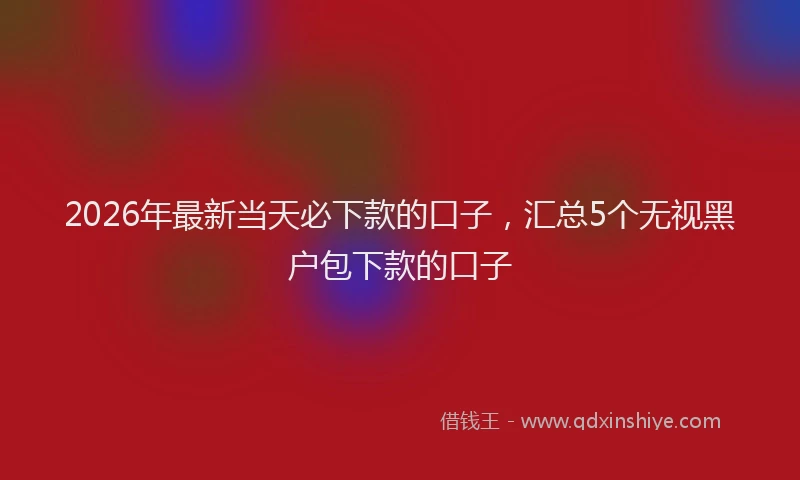 2026年最新当天必下款的口子，汇总5个无视黑户包下款的口子