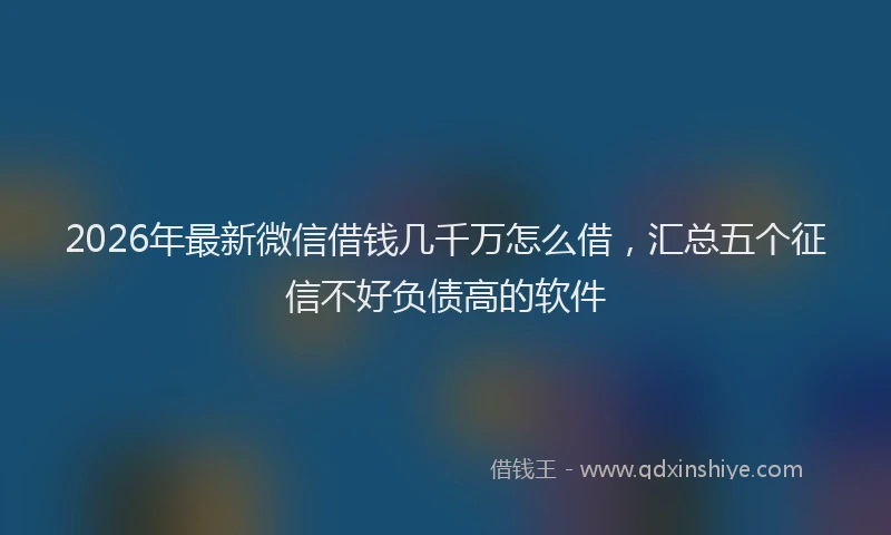 2026年最新微信借钱几千万怎么借，汇总五个征信不好负债高的软件