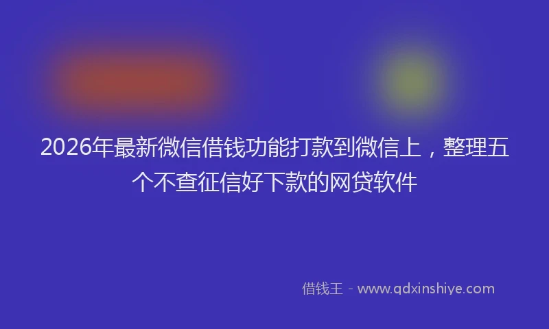 2026年最新微信借钱功能打款到微信上，整理五个不查征信好下款的网贷软件