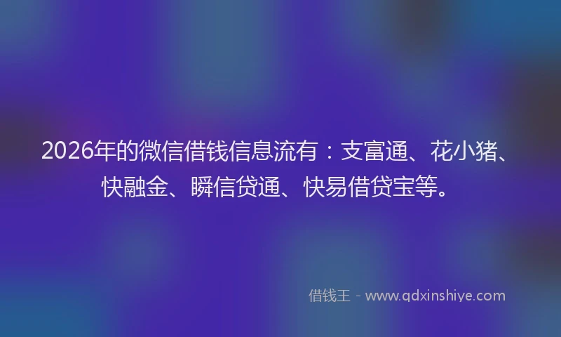 2026年的微信借钱信息流有：支富通、花小猪、快融金、瞬信贷通、快易借贷宝等。