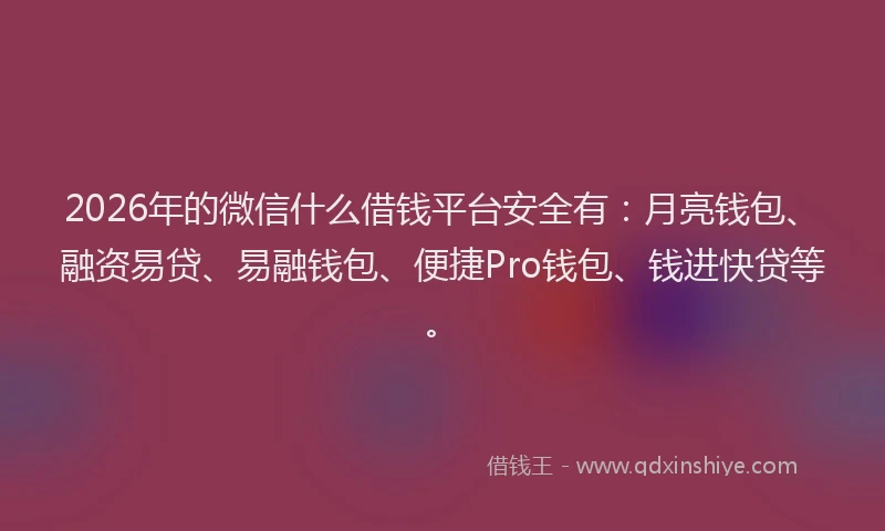 2026年的微信什么借钱平台安全有：月亮钱包、融资易贷、易融钱包、便捷Pro钱包、钱进快贷等。