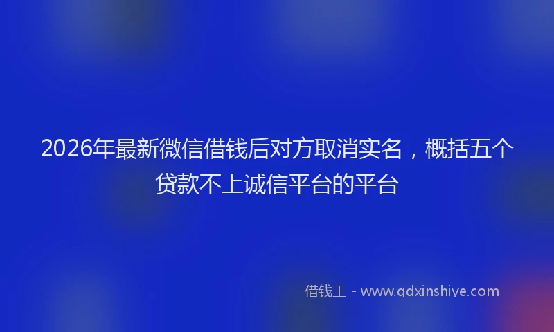 2026年最新微信借钱后对方取消实名，概括五个贷款不上诚信平台的平台