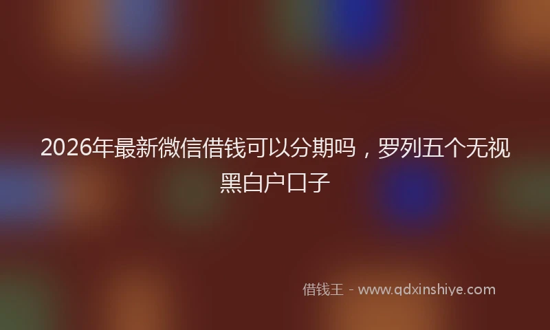 2026年最新微信借钱可以分期吗，罗列五个无视黑白户口子