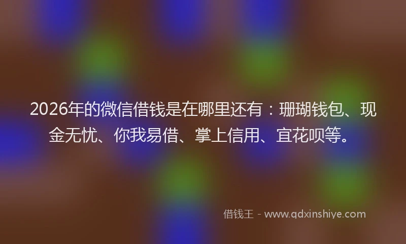 2026年的微信借钱是在哪里还有：珊瑚钱包、现金无忧、你我易借、掌上信用、宜花呗等。