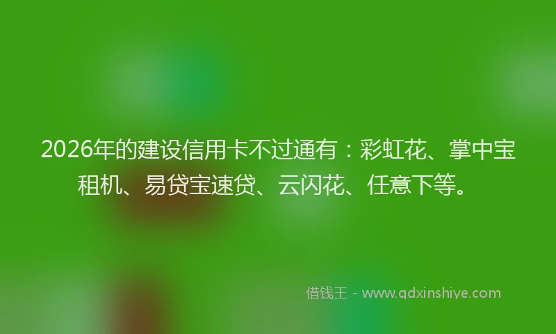 2026年的建设信用卡不过通有：彩虹花、掌中宝租机、易贷宝速贷、云闪花、任意下等。