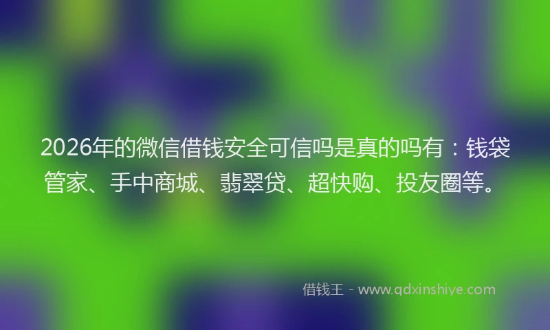 2026年的微信借钱安全可信吗是真的吗有：钱袋管家、手中商城、翡翠贷、超快购、投友圈等。